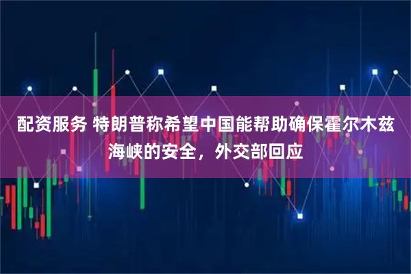 配资服务 特朗普称希望中国能帮助确保霍尔木兹海峡的安全，外交部回应