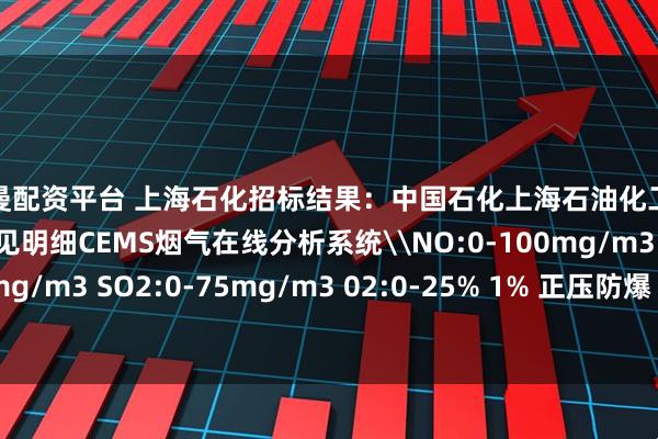 雷曼配资平台 上海石化招标结果：中国石化上海石油化工股份有限公司多项目，见明细CEMS烟气在线分析系统\NO:0-100mg/m3 NO2:0-150mg/m3 SO2:0-75mg/m3 02:0-25% 1% 正压防爆 分析小屋+正压防爆柜+采样系统