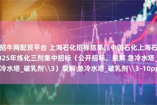 招牛网配资平台 上海石化招标结果：中国石化上海石油化工股份有限公司2025年炼化三剂集中招标（公开招标，裂解 急冷水塔_破乳剂\3）裂解 急冷水塔_破乳剂\3-10ppm评标结果公示