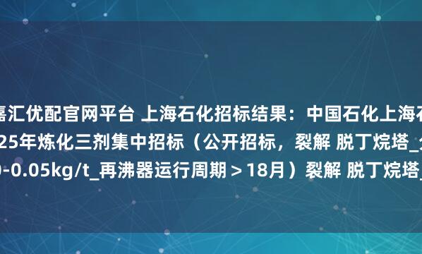 嘉汇优配官网平台 上海石化招标结果：中国石化上海石油化工股份有限公司2025年炼化三剂集中招标（公开招标，裂解 脱丁烷塔_分离阻聚剂\单耗0-0.05kg/t_再沸器运行周期＞18月）裂解 脱丁烷塔_分离阻聚剂\单耗0-0.05kg/t_再沸器运行周期＞18