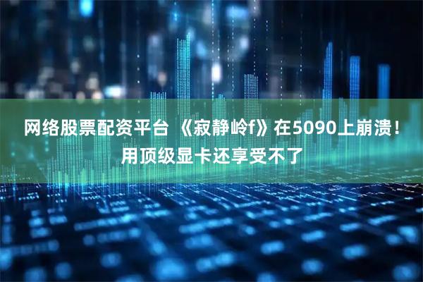 网络股票配资平台 《寂静岭f》在5090上崩溃！用顶级显卡还享受不了