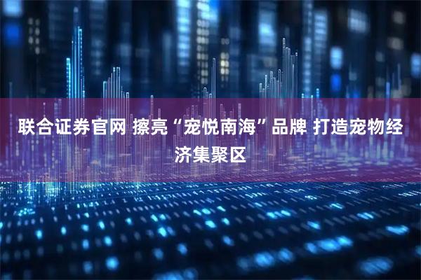 联合证券官网 擦亮“宠悦南海”品牌 打造宠物经济集聚区