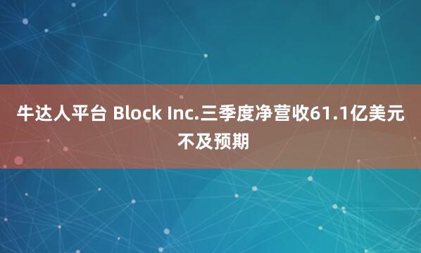 牛达人平台 Block Inc.三季度净营收61.1亿美元 不及预期