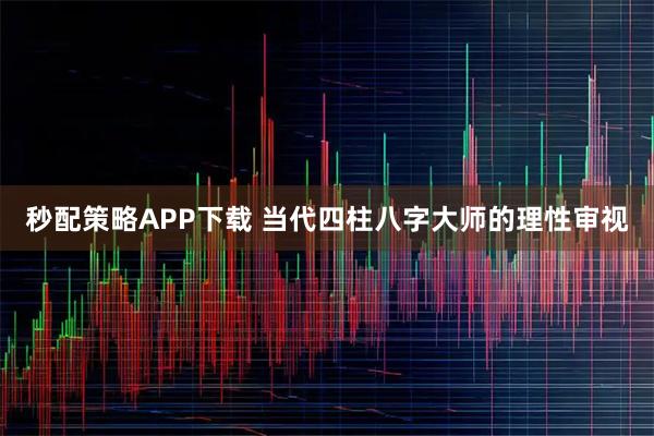 秒配策略APP下载 当代四柱八字大师的理性审视