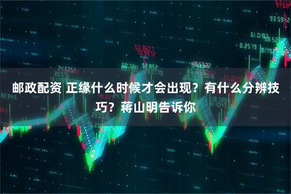 邮政配资 正缘什么时候才会出现？有什么分辨技巧？蒋山明告诉你