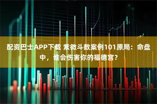 配资巴士APP下载 紫微斗数案例101原局：命盘中，谁会伤害你的福德宫？