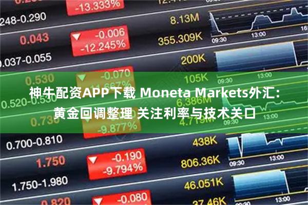 神牛配资APP下载 Moneta Markets外汇:黄金回调整理 关注利率与技术关口