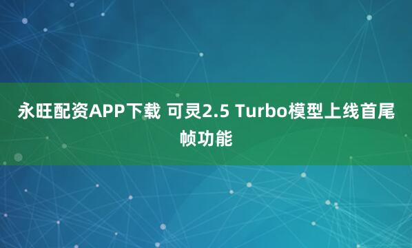 永旺配资APP下载 可灵2.5 Turbo模型上线首尾帧功能