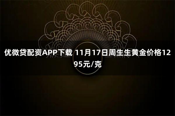 优微贷配资APP下载 11月17日周生生黄金价格1295元/克