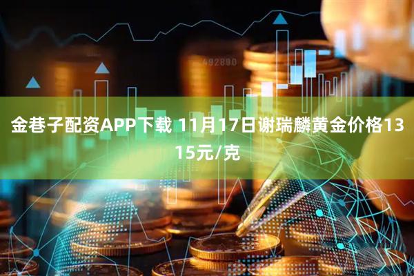 金巷子配资APP下载 11月17日谢瑞麟黄金价格1315元/克