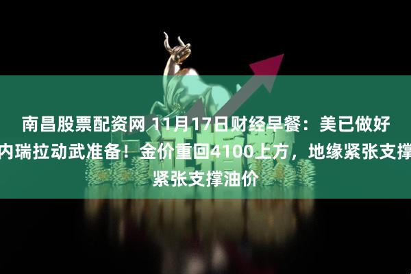 南昌股票配资网 11月17日财经早餐：美已做好对委内瑞拉动武准备！金价重回4100上方，地缘紧张支撑油价