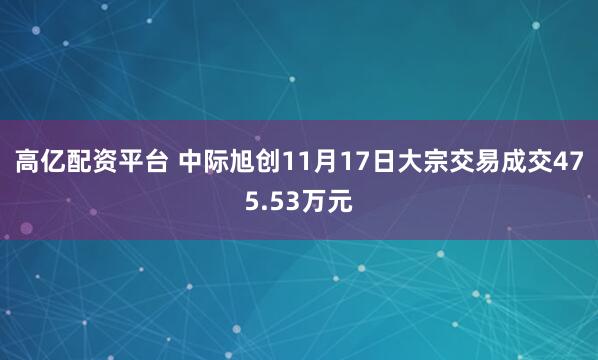 高亿配资平台 中际旭创11月17日大宗交易成交475.53万元