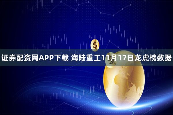 证券配资网APP下载 海陆重工11月17日龙虎榜数据