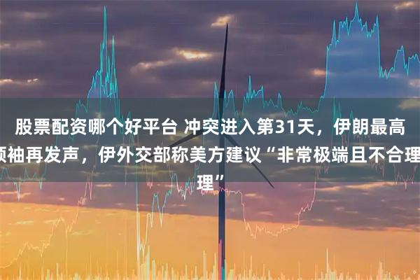 股票配资哪个好平台 冲突进入第31天，伊朗最高领袖再发声，伊外交部称美方建议“非常极端且不合理”