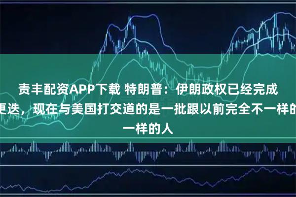 责丰配资APP下载 特朗普：伊朗政权已经完成了更迭，现在与美国打交道的是一批跟以前完全不一样的人