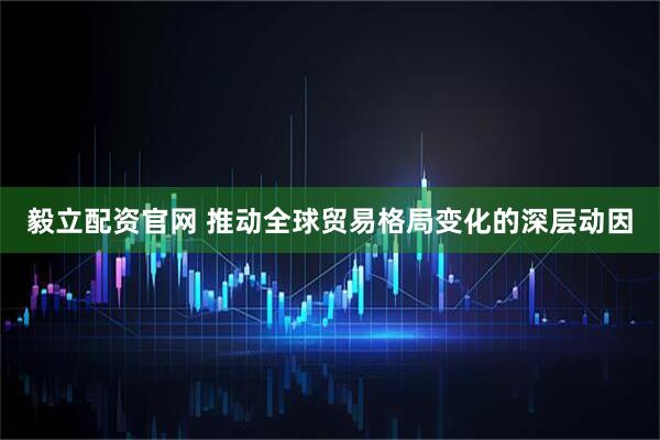 毅立配资官网 推动全球贸易格局变化的深层动因