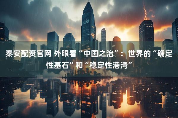 秦安配资官网 外眼看“中国之治”：世界的“确定性基石”和“稳定性港湾”