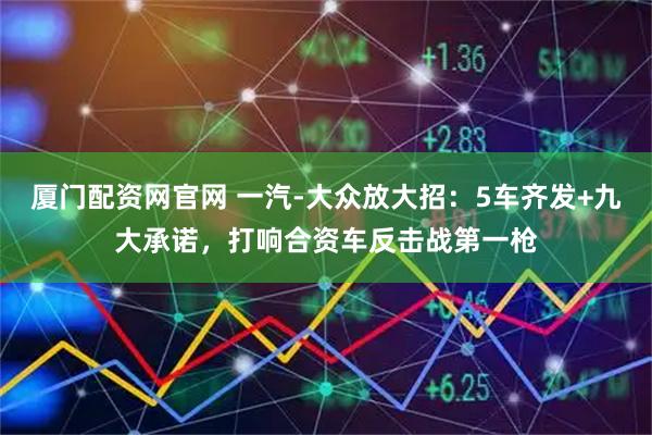 厦门配资网官网 一汽-大众放大招：5车齐发+九大承诺，打响合资车反击战第一枪