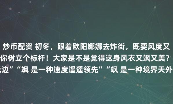 炒币配资 初冬，跟着欧阳娜娜去炸街，既要风度又要温度？那么欧阳娜娜给你树立个标杆！大家是不是觉得这身风衣又飒又美？“飒 是一种格局宽阔无边”“飒 是一种速度遥遥领先”“飒 是一种境界天外有天”“飒 是一种气质风靡万千”……欧阳娜娜的气质和美貌在这件风衣的衬托下，那真是傲然...