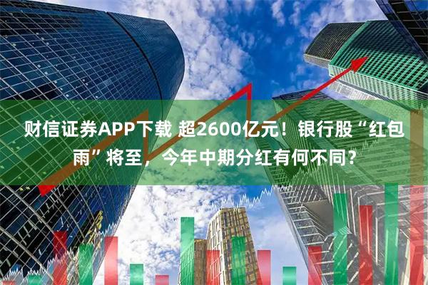 财信证券APP下载 超2600亿元！银行股“红包雨”将至，今年中期分红有何不同？