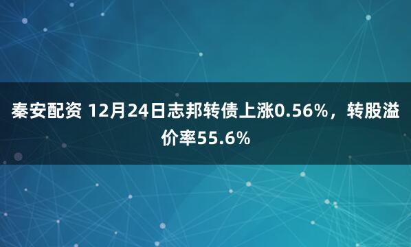 秦安配资 12月24日志邦转债上涨0.56%，转股溢价率55.6%