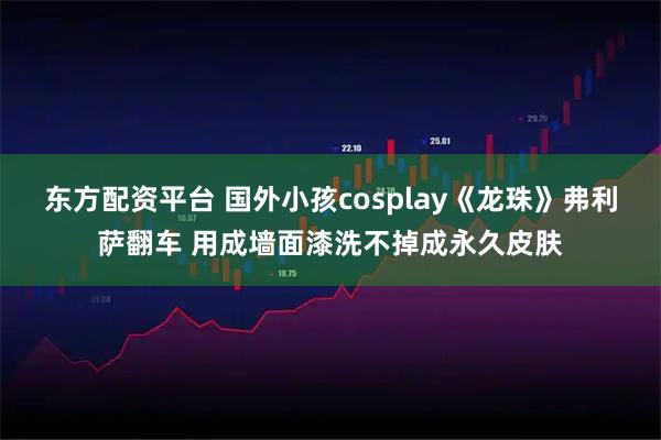 东方配资平台 国外小孩cosplay《龙珠》弗利萨翻车 用成墙面漆洗不掉成永久皮肤