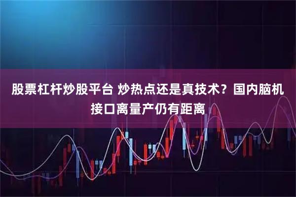 股票杠杆炒股平台 炒热点还是真技术？国内脑机接口离量产仍有距离