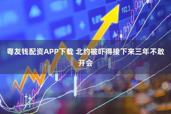 粤友钱配资APP下载 北约被吓得接下来三年不敢开会