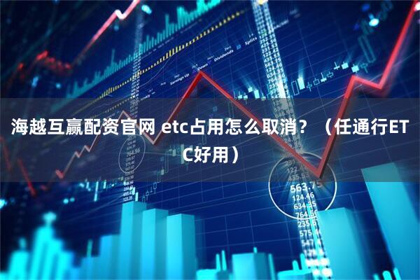 海越互赢配资官网 etc占用怎么取消？（任通行ETC好用）