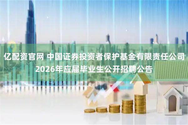 亿配资官网 中国证券投资者保护基金有限责任公司2026年应届毕业生公开招聘公告