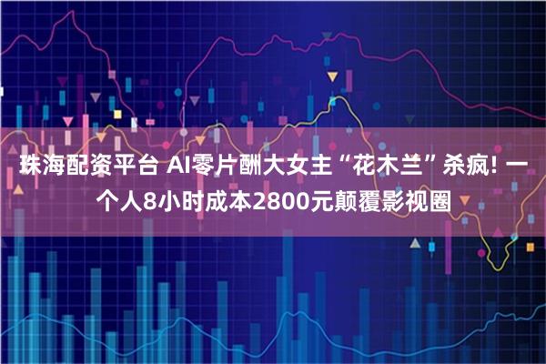 珠海配资平台 AI零片酬大女主“花木兰”杀疯! 一个人8小时成本2800元颠覆影视圈