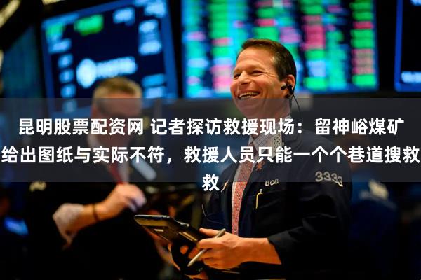 昆明股票配资网 记者探访救援现场：留神峪煤矿给出图纸与实际不符，救援人员只能一个个巷道搜救