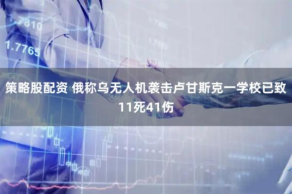 策略股配资 俄称乌无人机袭击卢甘斯克一学校已致11死41伤