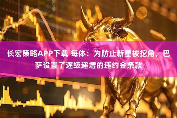 长宏策略APP下载 每体：为防止新星被挖角，巴萨设置了逐级递增的违约金条款