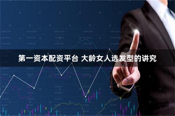 第一资本配资平台 大龄女人选发型的讲究