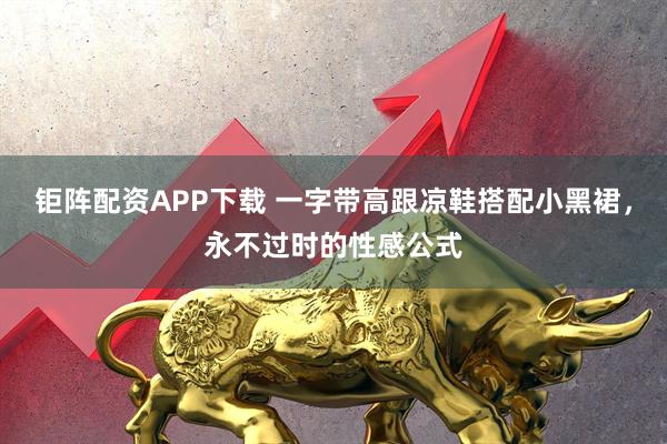钜阵配资APP下载 一字带高跟凉鞋搭配小黑裙，永不过时的性感公式