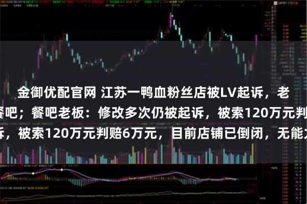 金御优配官网 江苏一鸭血粉丝店被LV起诉,老板称实际侵权系隔壁餐吧;餐吧老板:修改多次仍被起诉,被索120万元判赔6万元,目前店铺已倒闭,无能力赔付