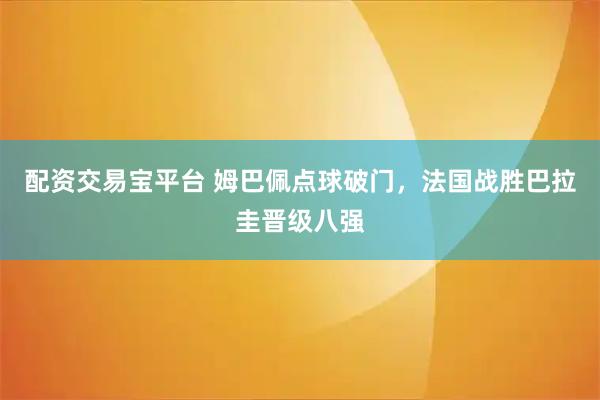 配资交易宝平台 姆巴佩点球破门,法国战胜巴拉圭晋级八强