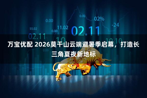 万宝优配 2026莫干山云端避暑季启幕,打造长三角夏夜新地标