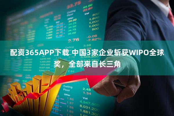 配资365APP下载 中国3家企业斩获WIPO全球奖,全部来自长三角