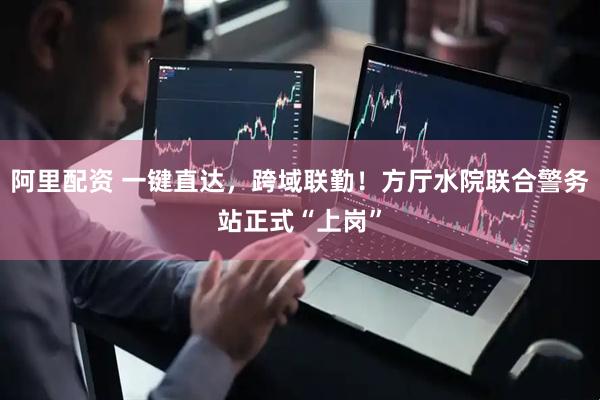 阿里配资 一键直达,跨域联勤!方厅水院联合警务站正式“上岗”