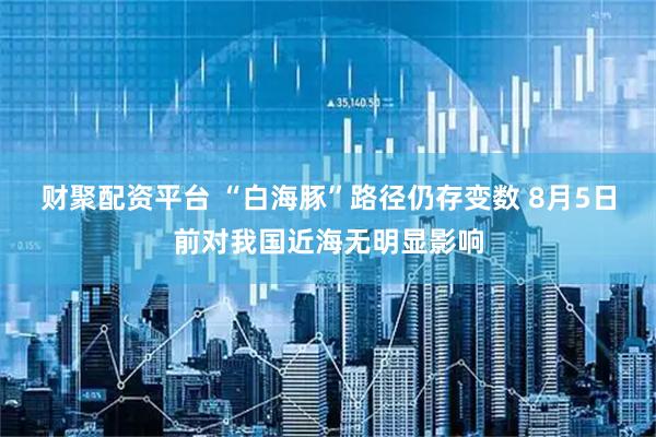 财聚配资平台 “白海豚”路径仍存变数 8月5日前对我国近海无明显影响