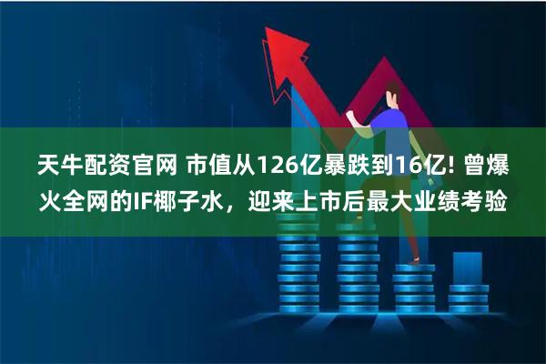 天牛配资官网 市值从126亿暴跌到16亿! 曾爆火全网的IF椰子水，迎来上市后最大业绩考验