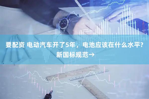 要配资 电动汽车开了5年，电池应该在什么水平? 新国标规范→