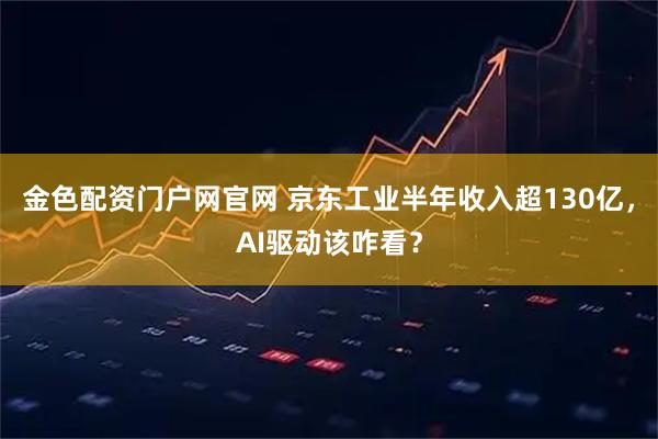 金色配资门户网官网 京东工业半年收入超130亿，AI驱动该咋看？