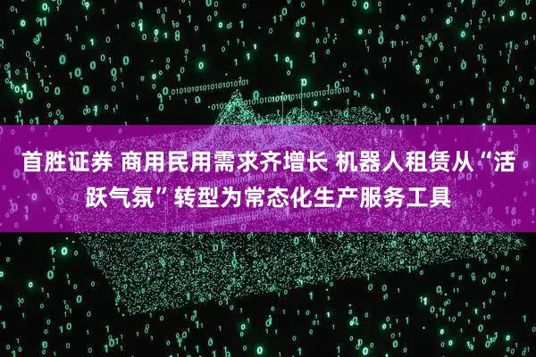 首胜证券 商用民用需求齐增长 机器人租赁从“活跃气氛”转型为常态化生产服务工具