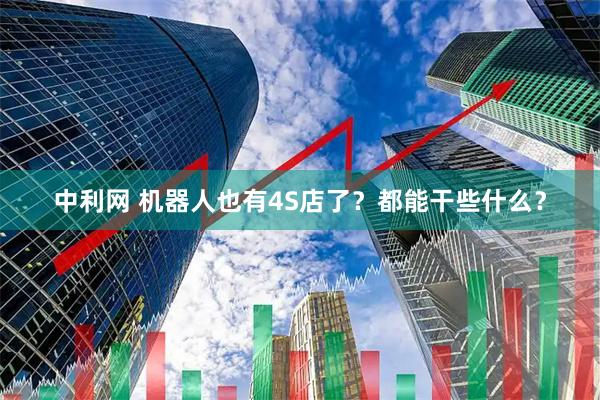 中利网 机器人也有4S店了?都能干些什么?