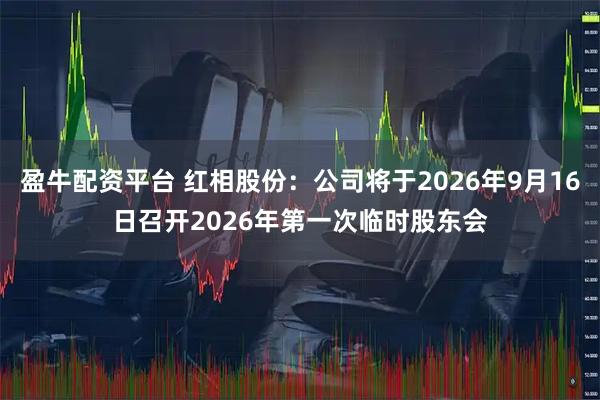 盈牛配资平台 红相股份：公司将于2026年9月16日召开2026年第一次临时股东会