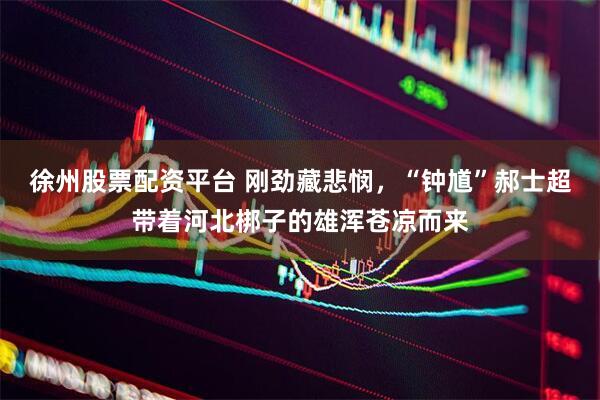 徐州股票配资平台 刚劲藏悲悯，“钟馗”郝士超带着河北梆子的雄浑苍凉而来