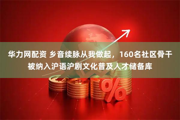 华力网配资 乡音续脉从我做起,160名社区骨干被纳入沪语沪剧文化普及人才储备库